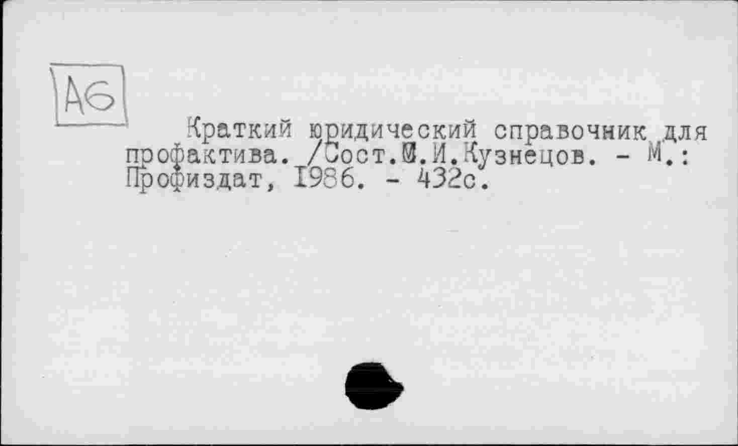 ﻿he
Краткий юридический справочник для профактива. /С!ост.8.И.Кузнецов. - М.: Профиздат, 1986. - 432с.